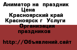 Аниматор на  праздник › Цена ­ 1 200 - Красноярский край, Красноярск г. Услуги » Организация праздников   